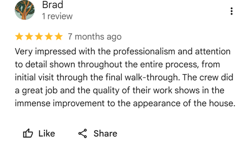 Five star Google review from Brad: Very impressed with the professionalism and attention to detail shown throughout the entire process, from initial visit through the final walk-through. The crew did a great job and the quality of their work shows in the immense improvement to the appearance of the house.